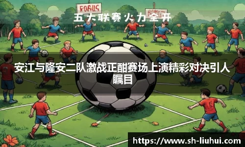安江与隆安二队激战正酣赛场上演精彩对决引人瞩目