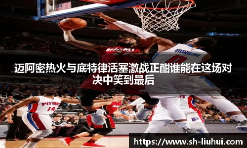 迈阿密热火与底特律活塞激战正酣谁能在这场对决中笑到最后