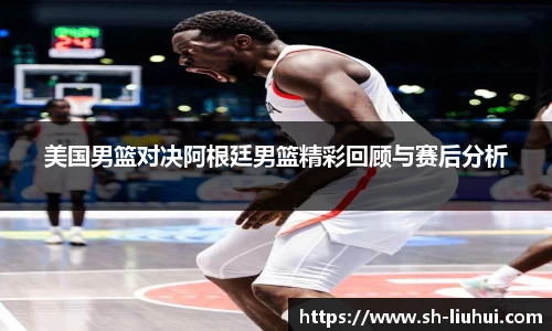 美国男篮对决阿根廷男篮精彩回顾与赛后分析
