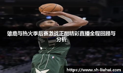 雄鹿与热火季后赛激战正酣精彩直播全程回顾与分析