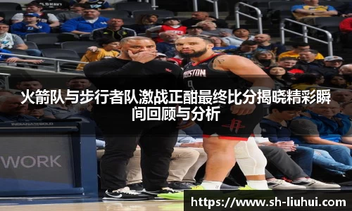 火箭队与步行者队激战正酣最终比分揭晓精彩瞬间回顾与分析
