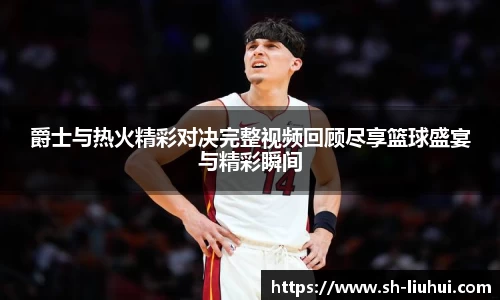 爵士与热火精彩对决完整视频回顾尽享篮球盛宴与精彩瞬间