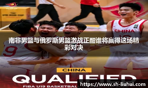南非男篮与俄罗斯男篮激战正酣谁将赢得这场精彩对决