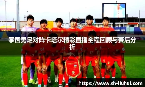 泰国男足对阵卡塔尔精彩直播全程回顾与赛后分析