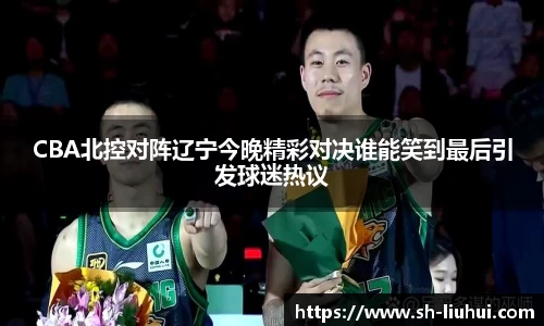 CBA北控对阵辽宁今晚精彩对决谁能笑到最后引发球迷热议
