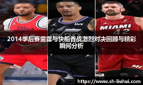 2014季后赛雷霆与快船首战激烈对决回顾与精彩瞬间分析