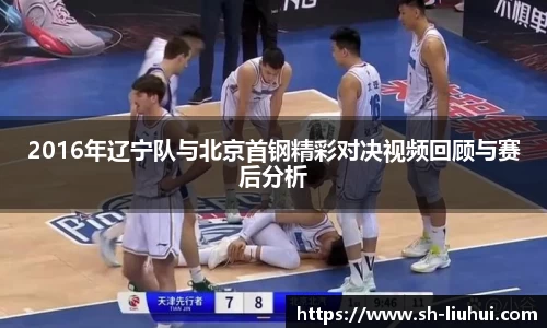 2016年辽宁队与北京首钢精彩对决视频回顾与赛后分析