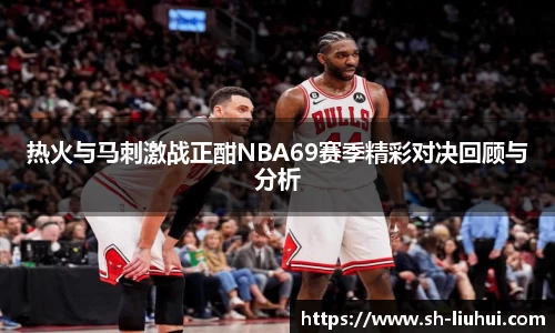 热火与马刺激战正酣NBA69赛季精彩对决回顾与分析