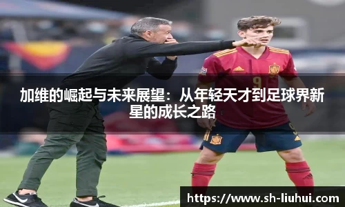 加维的崛起与未来展望:从年轻天才到足球界新星的成长之路