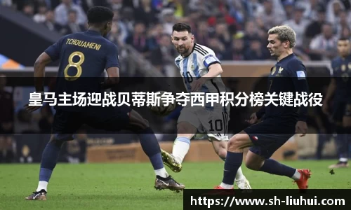 皇马主场迎战贝蒂斯争夺西甲积分榜关键战役