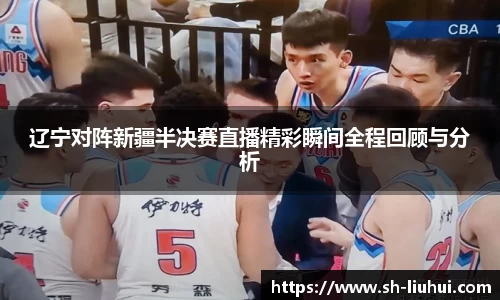 辽宁对阵新疆半决赛直播精彩瞬间全程回顾与分析