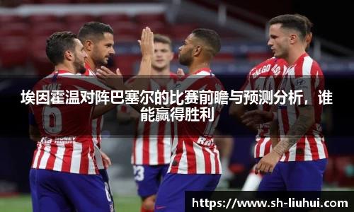 埃因霍温对阵巴塞尔的比赛前瞻与预测分析,谁能赢得胜利