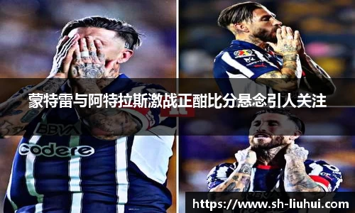 蒙特雷与阿特拉斯激战正酣比分悬念引人关注
