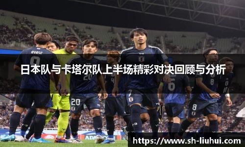 日本队与卡塔尔队上半场精彩对决回顾与分析