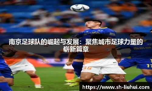 南京足球队的崛起与发展:聚焦城市足球力量的崭新篇章