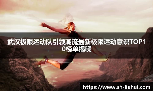 武汉极限运动队引领潮流最新极限运动意识TOP10榜单揭晓